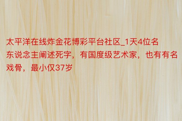 太平洋在线炸金花博彩平台社区_1天4位名东说念主阐述死字，有