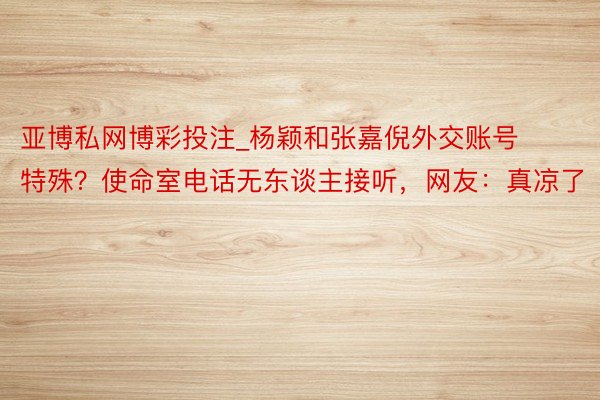 亚博私网博彩投注_杨颖和张嘉倪外交账号特殊？使命室电话无东谈