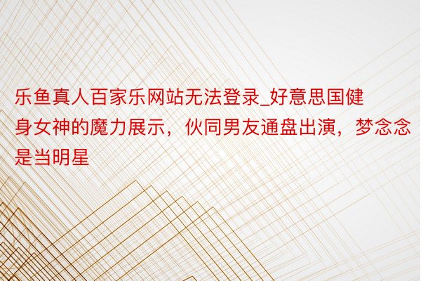 乐鱼真人百家乐网站无法登录_好意思国健身女神的魔力展示，伙同
