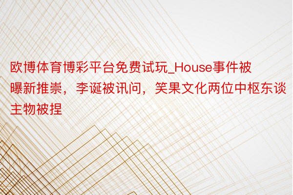 欧博体育博彩平台免费试玩_House事件被曝新推崇，李诞被讯