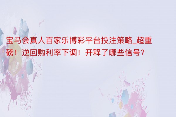 宝马会真人百家乐博彩平台投注策略_超重磅！逆回购利率下调！开