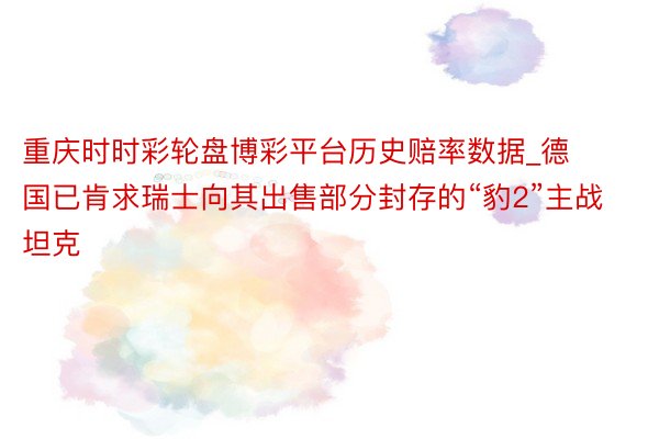重庆时时彩轮盘博彩平台历史赔率数据_德国已肯求瑞士向其出售部