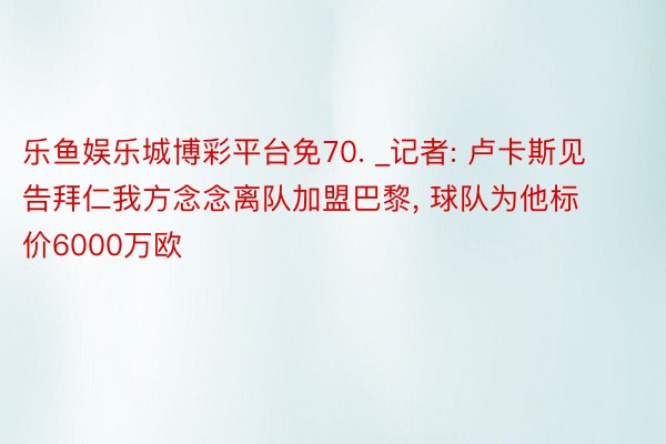 乐鱼娱乐城博彩平台免70. _记者: 卢卡斯见告拜仁我方念念