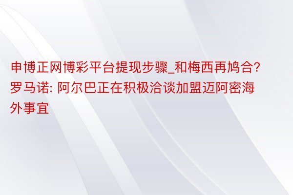 申博正网博彩平台提现步骤_和梅西再鸠合? 罗马诺: 阿尔巴正