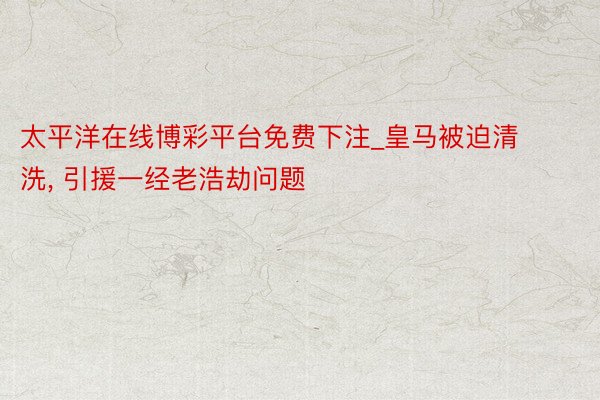 太平洋在线博彩平台免费下注_皇马被迫清洗, 引援一经老浩劫问